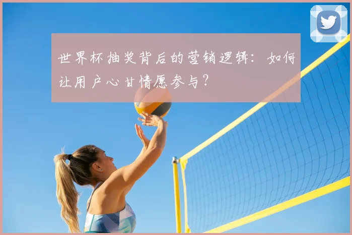 世界杯抽奖背后的营销逻辑:如何让用户心甘情愿参与?