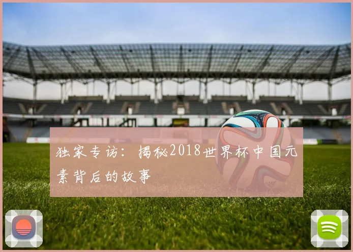 独家专访：揭秘2018世界杯中国元素背后的故事