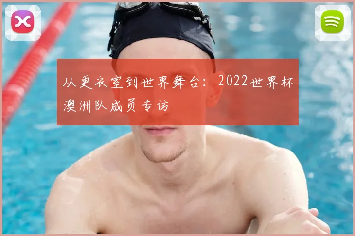 从更衣室到世界舞台：2022世界杯澳洲队成员专访