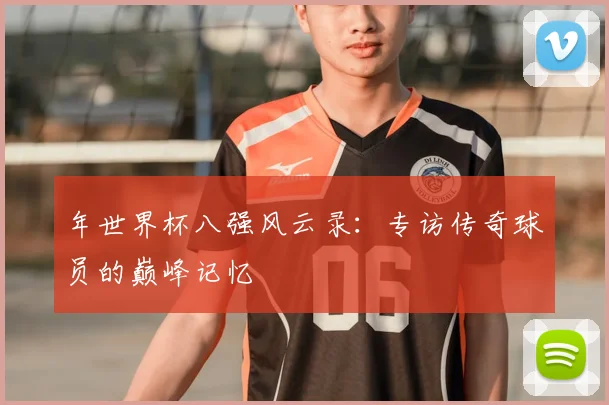 年世界杯八强风云录:专访传奇球员的巅峰记忆