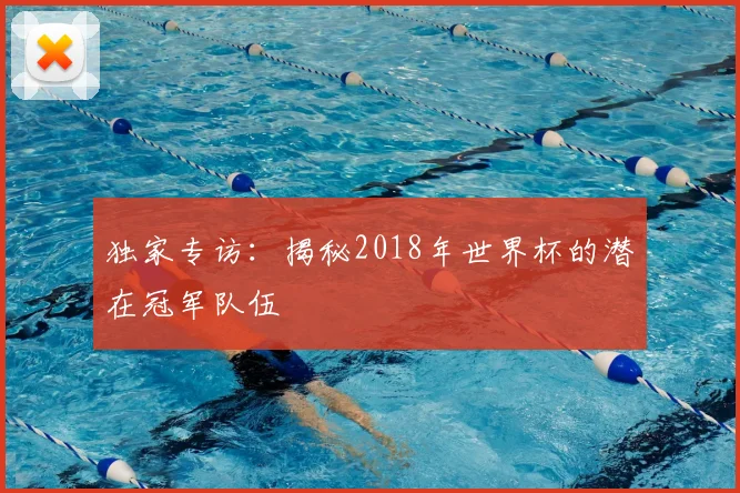 独家专访：揭秘2018年世界杯的潜在冠军队伍