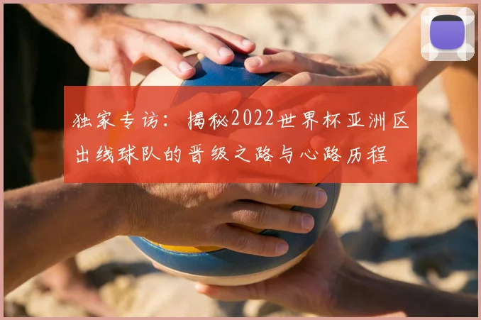 独家专访：揭秘2022世界杯亚洲区出线球队的晋级之路与心路历程