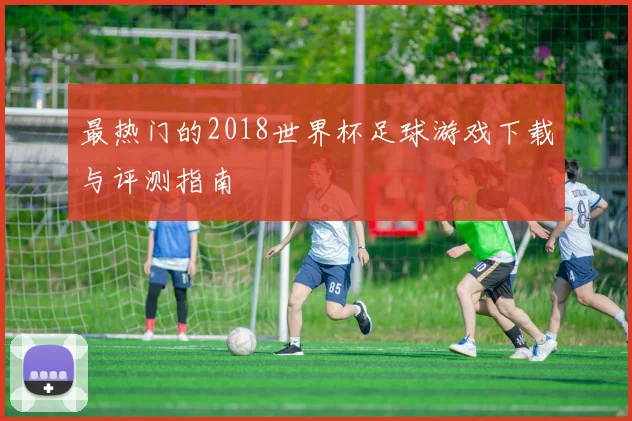 最热门的2018世界杯足球游戏下载与评测指南