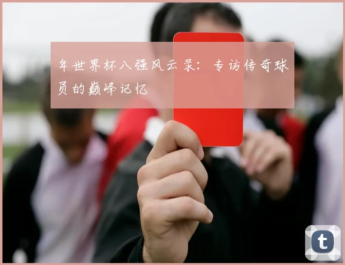 年世界杯八强风云录:专访传奇球员的巅峰记忆