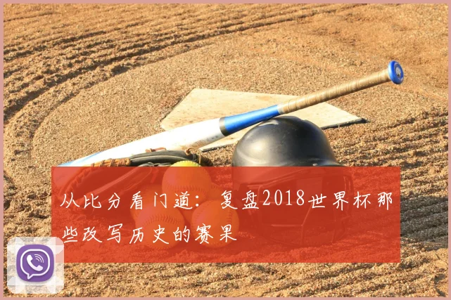 从比分看门道:复盘2018世界杯那些改写历史的赛果