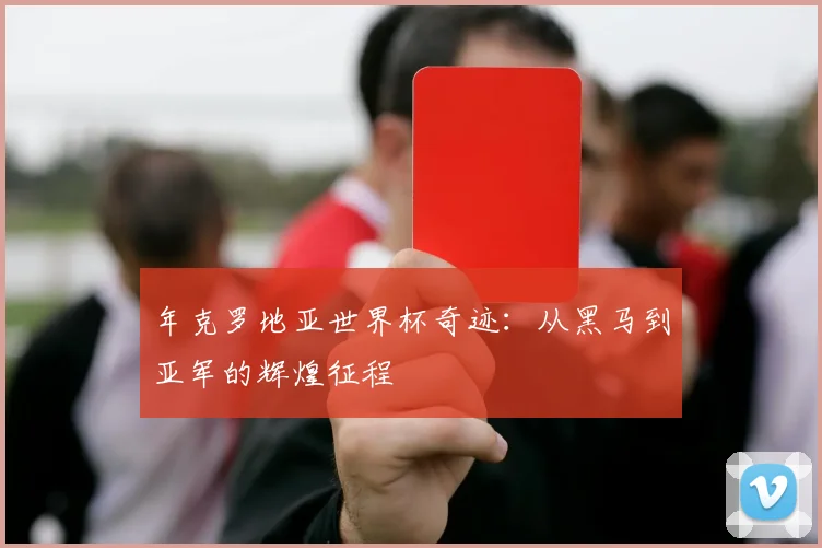 年克罗地亚世界杯奇迹：从黑马到亚军的辉煌征程
