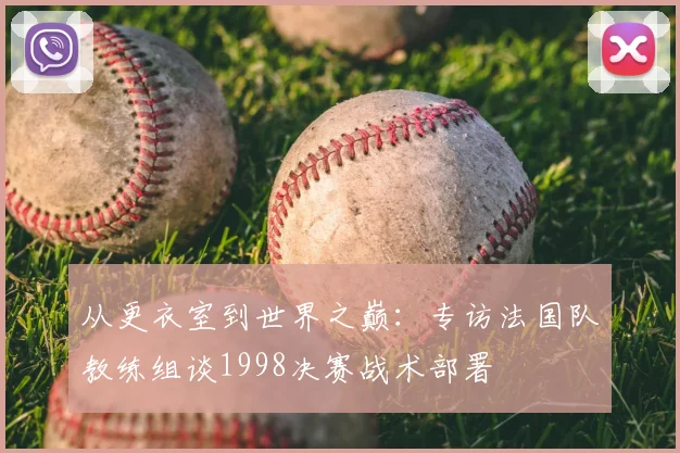 从更衣室到世界之巅：专访法国队教练组谈1998决赛战术部署