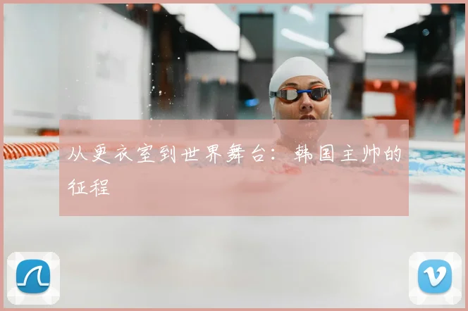 从更衣室到世界舞台：韩国主帅的征程