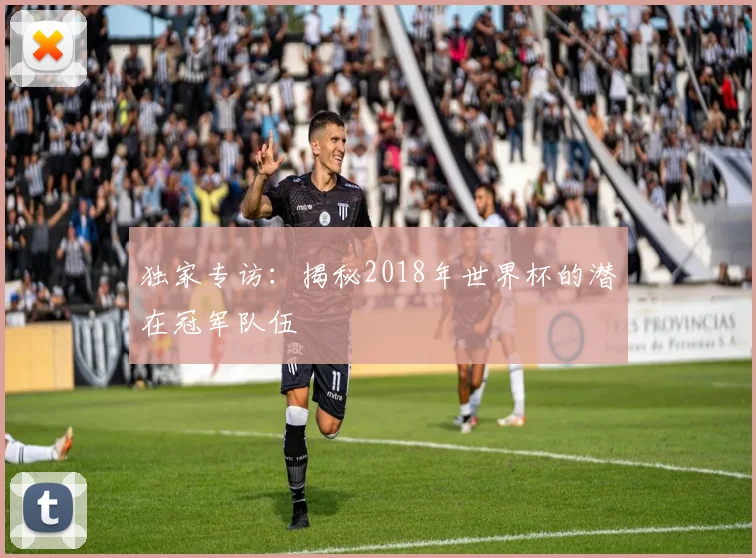 独家专访：揭秘2018年世界杯的潜在冠军队伍