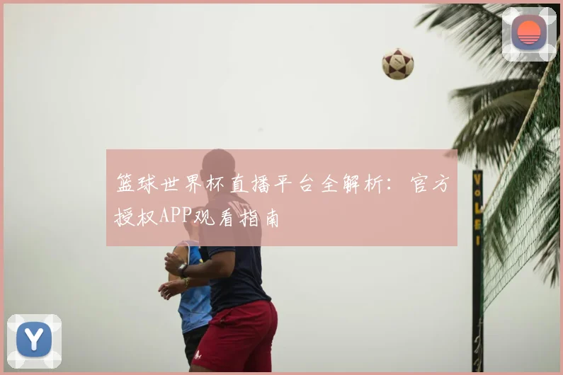 篮球世界杯直播平台全解析:官方授权APP观看指南