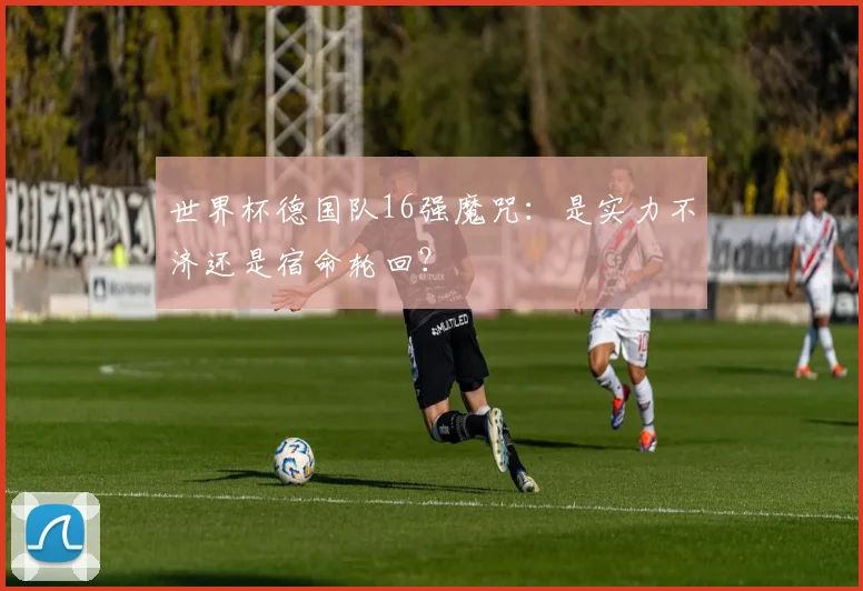 世界杯德国队16强魔咒：是实力不济还是宿命轮回？