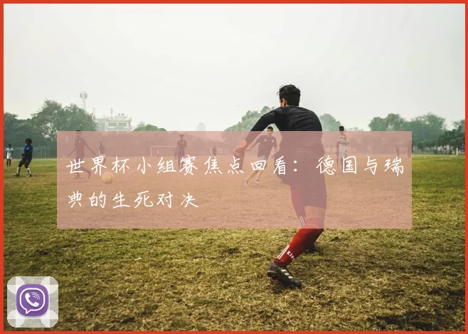 世界杯小组赛焦点回看:德国与瑞典的生死对决