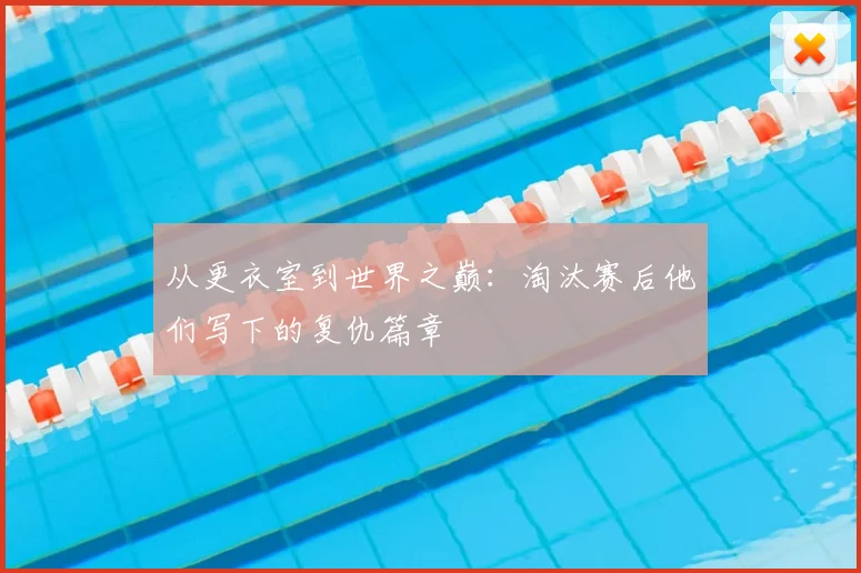 从更衣室到世界之巅：淘汰赛后他们写下的复仇篇章