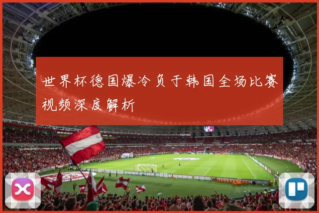 世界杯德国爆冷负于韩国全场比赛视频深度解析