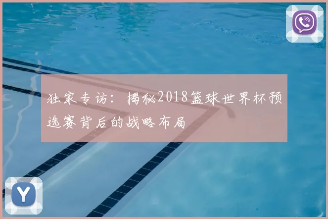独家专访：揭秘2018篮球世界杯预选赛背后的战略布局