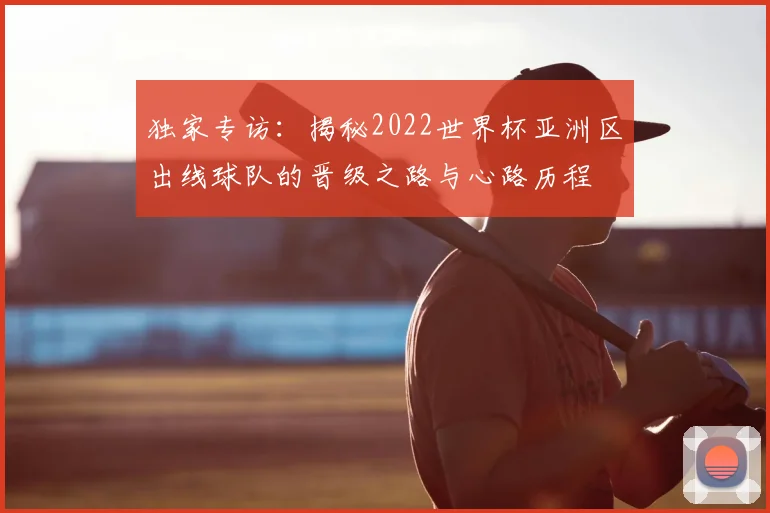 独家专访：揭秘2022世界杯亚洲区出线球队的晋级之路与心路历程