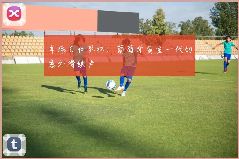 年韩日世界杯:葡萄牙黄金一代的意外滑铁卢