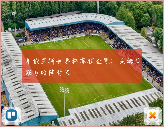 年俄罗斯世界杯赛程全览：关键日期与对阵时间